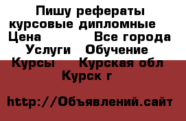 Пишу рефераты курсовые дипломные  › Цена ­ 2 000 - Все города Услуги » Обучение. Курсы   . Курская обл.,Курск г.